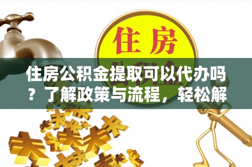 头屋住房公积金提取可以代办吗？了解政策与流程，轻松解决疑惑