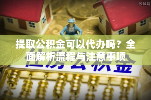 头屋提取公积金可以代办吗？全面解析流程与注意事项