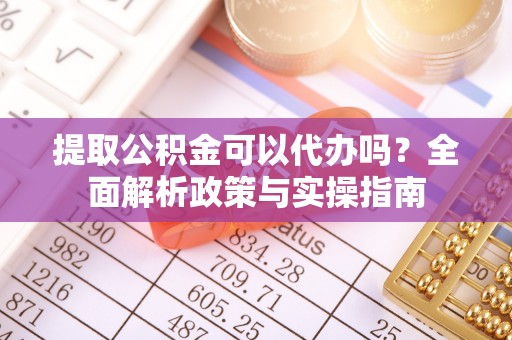 头屋提取公积金可以代办吗？全面解析政策与实操指南
