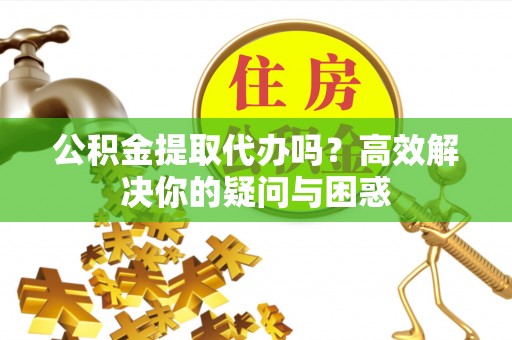 头屋公积金提取代办吗？高效解决你的疑问与困惑