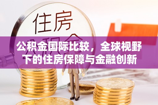 头屋公积金国际比较，全球视野下的住房保障与金融创新