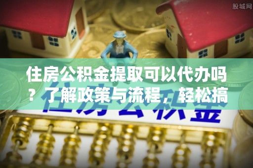 头屋住房公积金提取可以代办吗？了解政策与流程，轻松搞定公积金提取