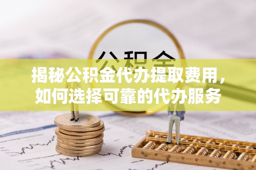 头屋揭秘公积金代办提取费用，如何选择可靠的代办服务