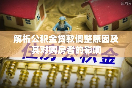 头屋解析公积金贷款调整原因及其对购房者的影响