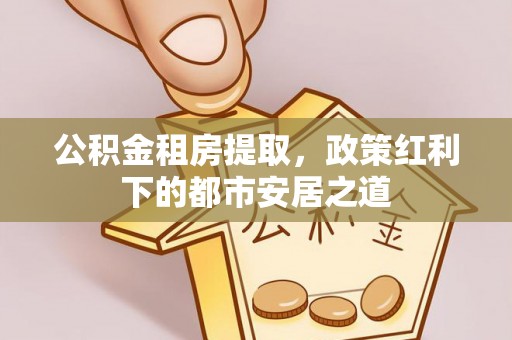 头屋公积金租房提取，政策红利下的都市安居之道