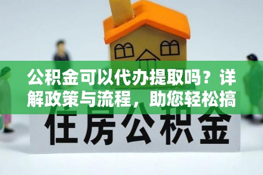 头屋公积金可以代办提取吗？详解政策与流程，助您轻松搞定！
