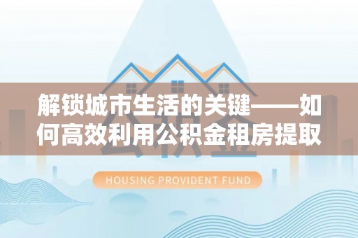 头屋解锁城市生活的关键——如何高效利用公积金租房提取实现居住自由