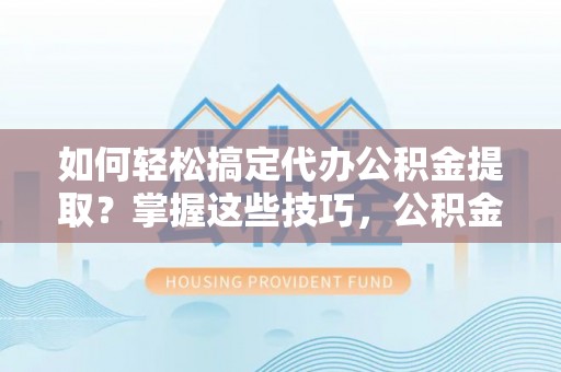 头屋如何轻松搞定代办公积金提取？掌握这些技巧，公积金到手不是梦！