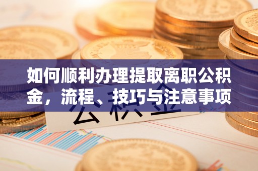 头屋如何顺利办理提取离职公积金，流程、技巧与注意事项全解析