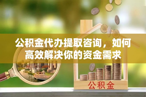 头屋公积金代办提取咨询，如何高效解决你的资金需求