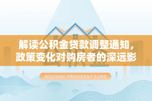 头屋解读公积金贷款调整通知，政策变化对购房者的深远影响
