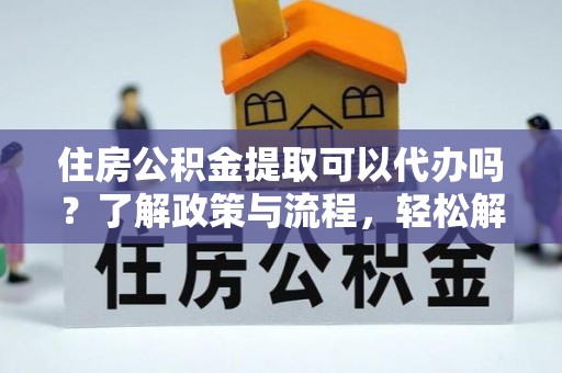 头屋住房公积金提取可以代办吗？了解政策与流程，轻松解决你的疑问