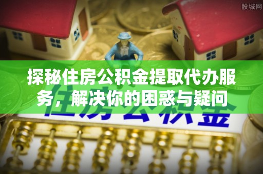 头屋探秘住房公积金提取代办服务，解决你的困惑与疑问
