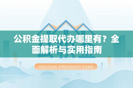 头屋公积金提取代办哪里有？全面解析与实用指南