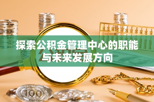 头屋探索公积金管理中心的职能与未来发展方向