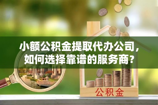 头屋小额公积金提取代办公司，如何选择靠谱的服务商？
