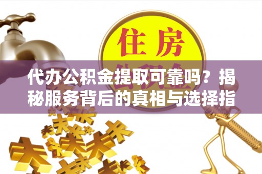头屋代办公积金提取可靠吗？揭秘服务背后的真相与选择指南