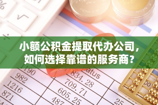 头屋小额公积金提取代办公司，如何选择靠谱的服务商？