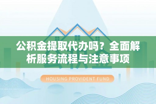 头屋公积金提取代办吗？全面解析服务流程与注意事项