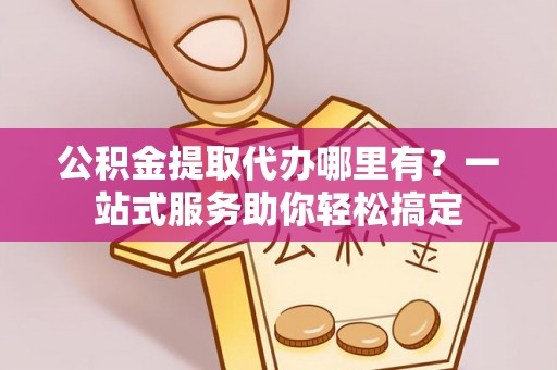 头屋公积金提取代办哪里有？一站式服务助你轻松搞定