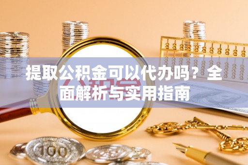 头屋提取公积金可以代办吗？全面解析与实用指南