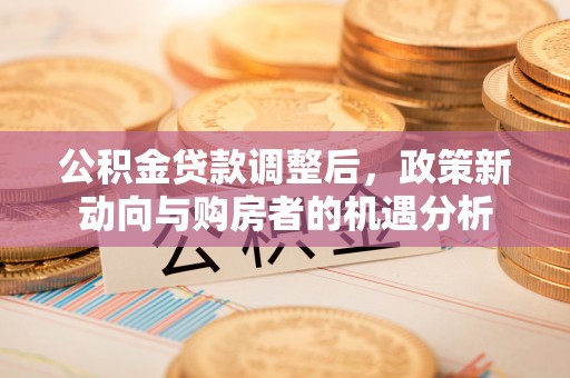 头屋公积金贷款调整后，政策新动向与购房者的机遇分析