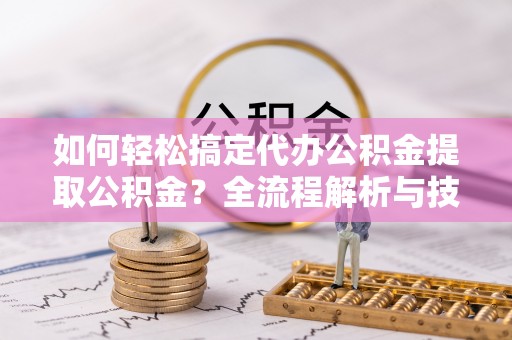 头屋如何轻松搞定代办公积金提取公积金？全流程解析与技巧分享