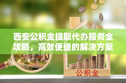 头屋西安公积金提取代办服务全攻略，高效便捷的解决方案