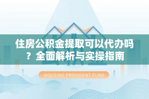 头屋住房公积金提取可以代办吗？全面解析与实操指南