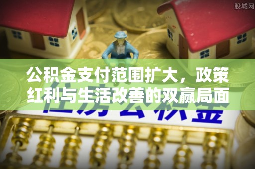 头屋公积金支付范围扩大，政策红利与生活改善的双赢局面
