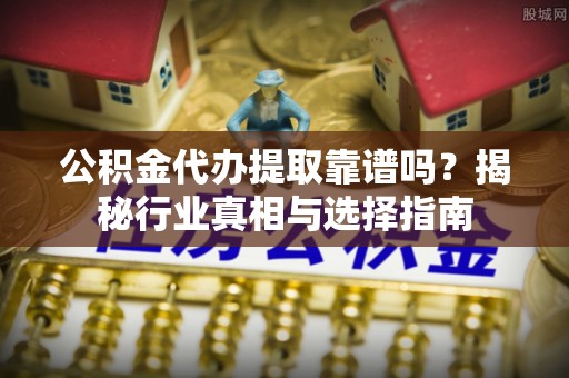 头屋公积金代办提取靠谱吗？揭秘行业真相与选择指南