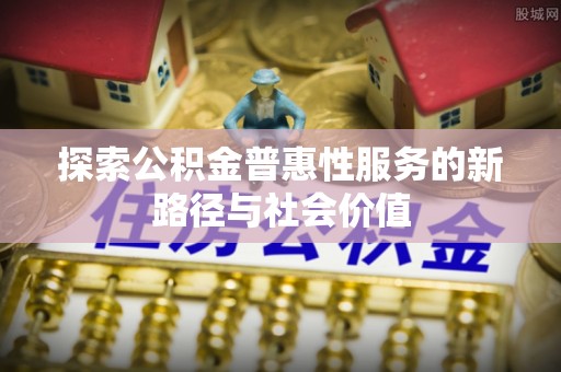 头屋探索公积金普惠性服务的新路径与社会价值