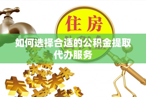 头屋如何选择合适的公积金提取代办服务