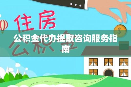 头屋公积金代办提取咨询服务指南