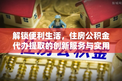 头屋解锁便利生活，住房公积金代办提取的创新服务与实用指南