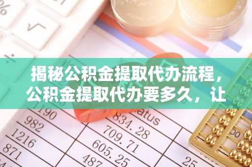 头屋揭秘公积金提取代办流程，公积金提取代办要多久，让你心中有数