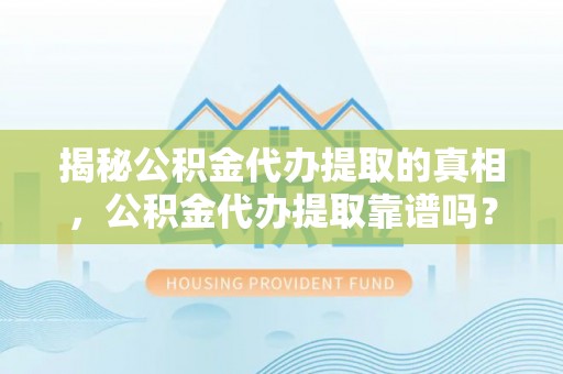 头屋揭秘公积金代办提取的真相，公积金代办提取靠谱吗？你需要知道这些关键点