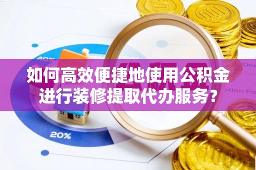 头屋如何高效便捷地使用公积金进行装修提取代办服务？