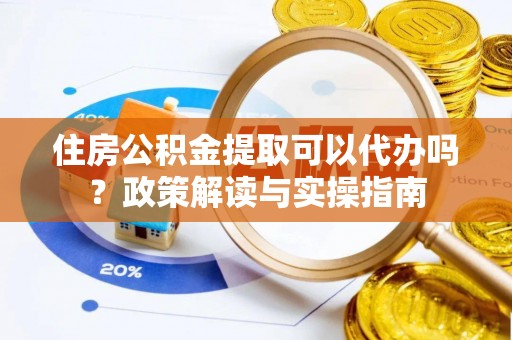 头屋住房公积金提取可以代办吗？政策解读与实操指南