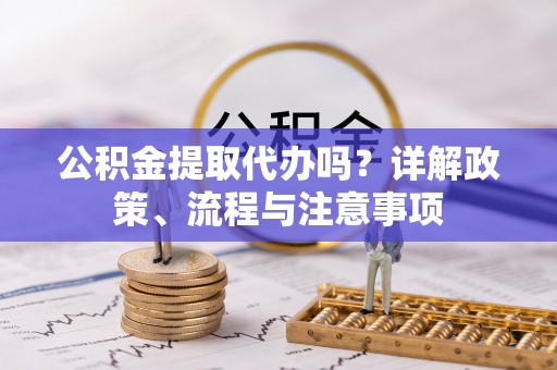 头屋公积金提取代办吗？详解政策、流程与注意事项