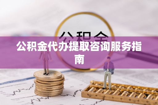 头屋公积金代办提取咨询服务指南