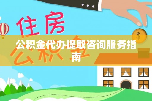 头屋公积金代办提取咨询服务指南