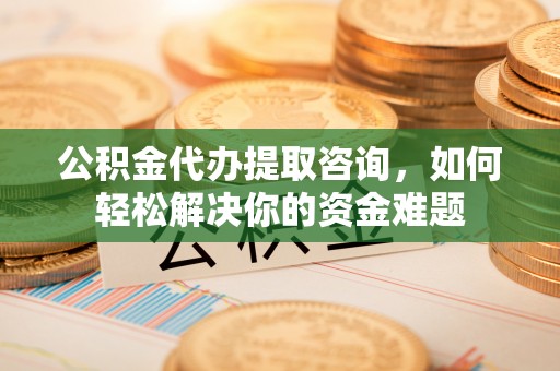 头屋公积金代办提取咨询，如何轻松解决你的资金难题