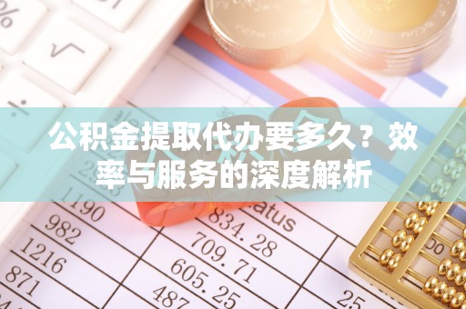 头屋公积金提取代办要多久？效率与服务的深度解析