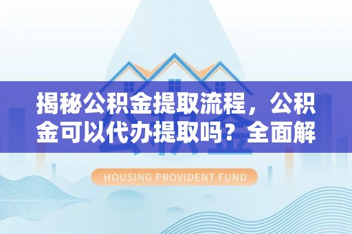 头屋揭秘公积金提取流程，公积金可以代办提取吗？全面解析与操作指南