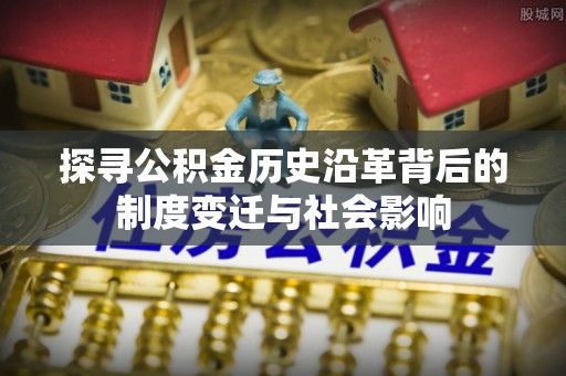 头屋探寻公积金历史沿革背后的制度变迁与社会影响