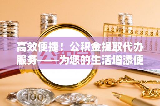 头屋高效便捷！公积金提取代办服务——为您的生活增添便利