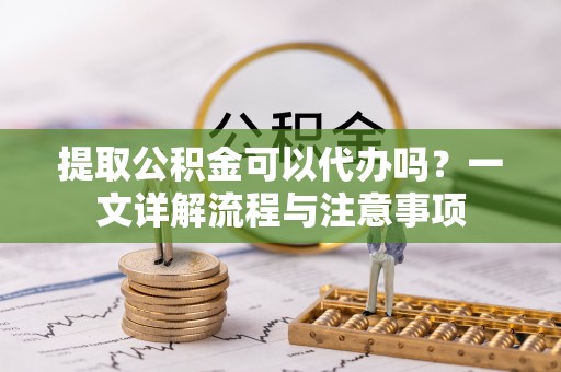 头屋提取公积金可以代办吗？一文详解流程与注意事项