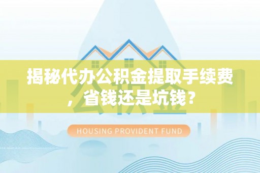 头屋揭秘代办公积金提取手续费，省钱还是坑钱？