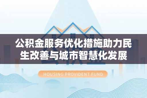 头屋公积金服务优化措施助力民生改善与城市智慧化发展